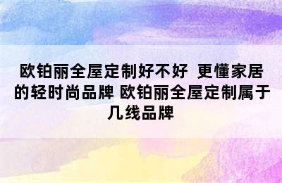 欧铂丽全屋定制好不好  更懂家居的轻时尚品牌 欧铂丽全屋定制属于几线品牌